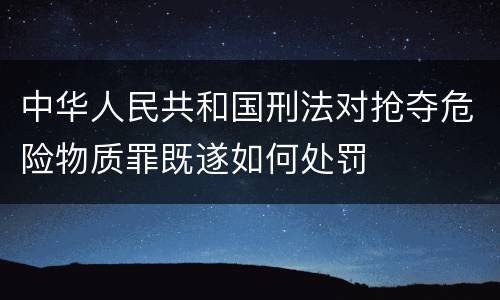 中华人民共和国刑法对抢夺危险物质罪既遂如何处罚