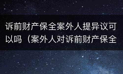 诉前财产保全案外人提异议可以吗（案外人对诉前财产保全异议）