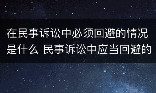 在民事诉讼中必须回避的情况是什么 民事诉讼中应当回避的情形