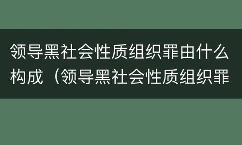 领导黑社会性质组织罪由什么构成（领导黑社会性质组织罪由什么构成犯罪）