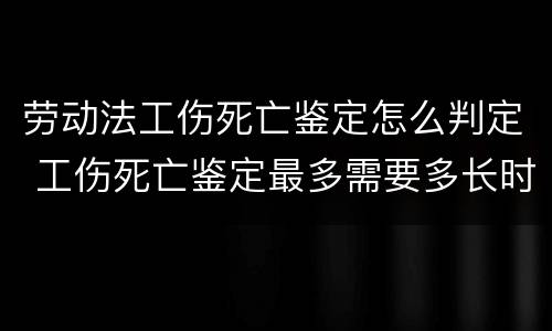 劳动法工伤死亡鉴定怎么判定 工伤死亡鉴定最多需要多长时间