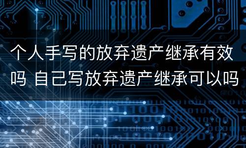 个人手写的放弃遗产继承有效吗 自己写放弃遗产继承可以吗