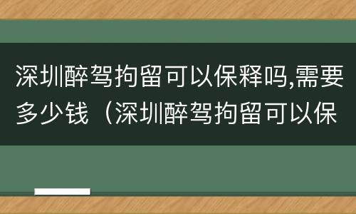 深圳醉驾拘留可以保释吗,需要多少钱（深圳醉驾拘留可以保释吗,需要多少钱一天）