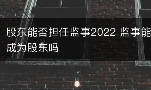 股东能否担任监事2022 监事能成为股东吗