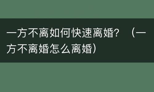 一方不离如何快速离婚？（一方不离婚怎么离婚）