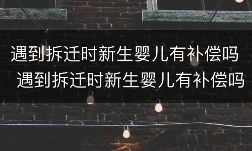 遇到拆迁时新生婴儿有补偿吗 遇到拆迁时新生婴儿有补偿吗怎么办