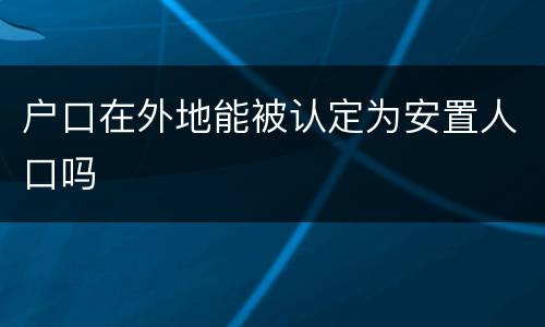 户口在外地能被认定为安置人口吗