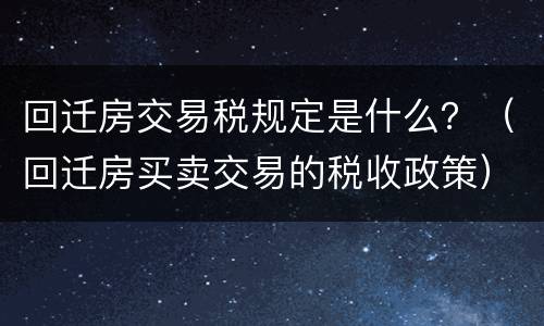 回迁房交易税规定是什么？（回迁房买卖交易的税收政策）