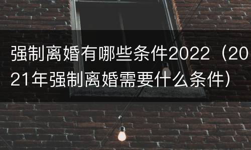 强制离婚有哪些条件2022（2021年强制离婚需要什么条件）