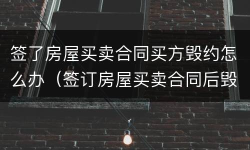 签了房屋买卖合同买方毁约怎么办（签订房屋买卖合同后毁约）