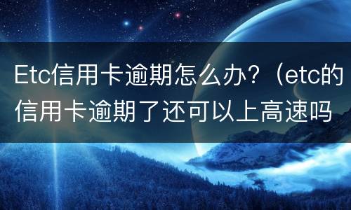 Etc信用卡逾期怎么办?（etc的信用卡逾期了还可以上高速吗）