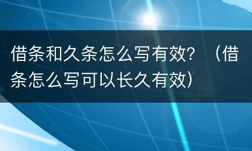 借条和久条怎么写有效？（借条怎么写可以长久有效）