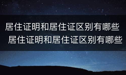 居住证明和居住证区别有哪些 居住证明和居住证区别有哪些要求