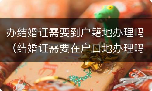 办结婚证需要到户籍地办理吗（结婚证需要在户口地办理吗）