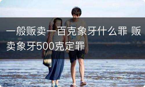 一般贩卖一百克象牙什么罪 贩卖象牙500克定罪