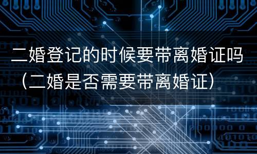 二婚登记的时候要带离婚证吗（二婚是否需要带离婚证）