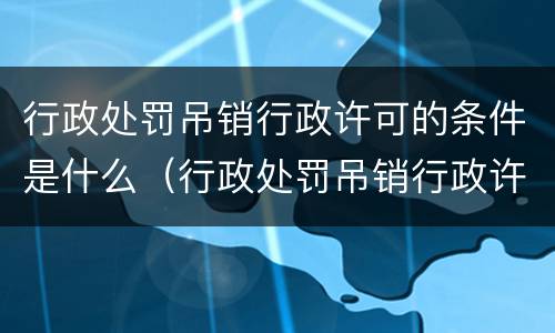行政处罚吊销行政许可的条件是什么（行政处罚吊销行政许可的条件是什么意思）