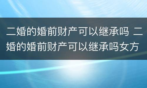 二婚的婚前财产可以继承吗 二婚的婚前财产可以继承吗女方