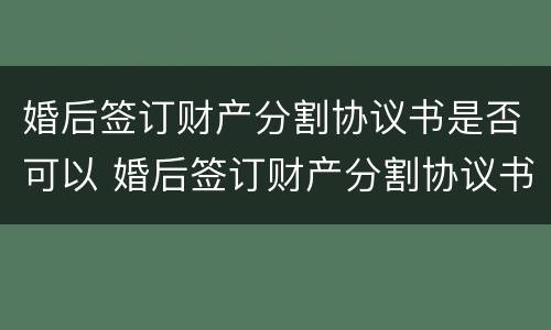 婚后签订财产分割协议书是否可以 婚后签订财产分割协议书是否可以起诉离婚