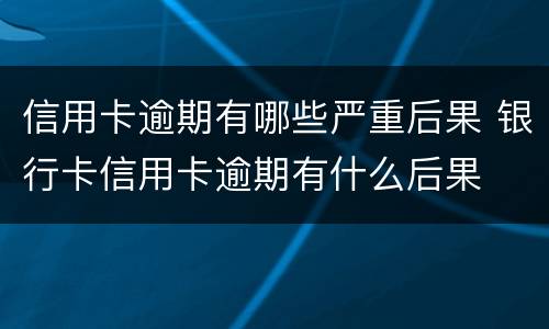 信用卡逾期有哪些严重后果 银行卡信用卡逾期有什么后果