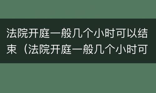 法院开庭一般几个小时可以结束（法院开庭一般几个小时可以结束金钱纠纷）