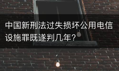 中国新刑法过失损坏公用电信设施罪既遂判几年?