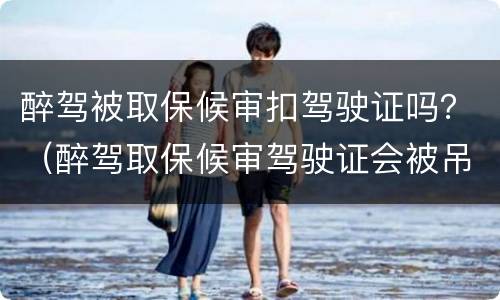 醉驾被取保候审扣驾驶证吗？（醉驾取保候审驾驶证会被吊销吗）