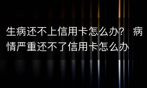 生病还不上信用卡怎么办？ 病情严重还不了信用卡怎么办