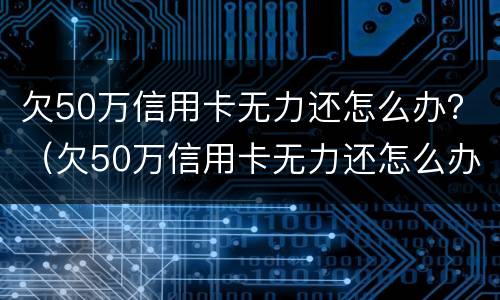 欠50万信用卡无力还怎么办？（欠50万信用卡无力还怎么办）
