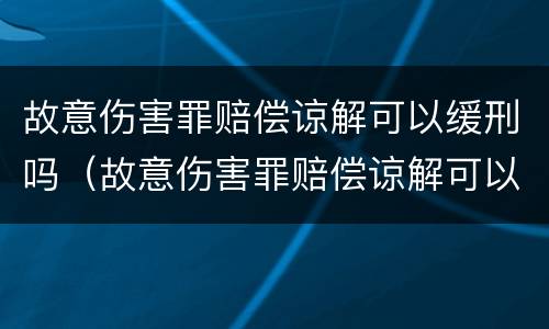 故意伤害罪赔偿谅解可以缓刑吗（故意伤害罪赔偿谅解可以缓刑吗）