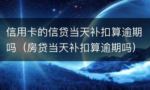 信用卡的信贷当天补扣算逾期吗（房贷当天补扣算逾期吗）