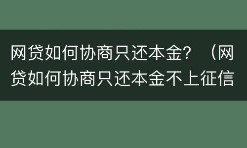 网贷如何协商只还本金？（网贷如何协商只还本金不上征信）