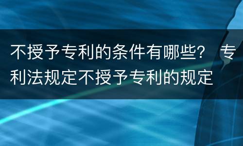 不授予专利的条件有哪些？ 专利法规定不授予专利的规定