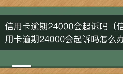 信用卡逾期24000会起诉吗（信用卡逾期24000会起诉吗怎么办）