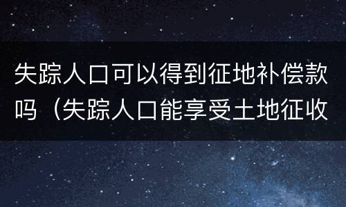 失踪人口可以得到征地补偿款吗（失踪人口能享受土地征收款吗）