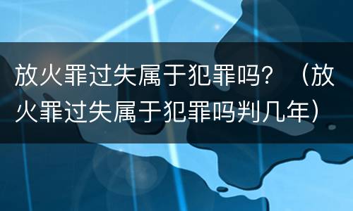放火罪过失属于犯罪吗？（放火罪过失属于犯罪吗判几年）
