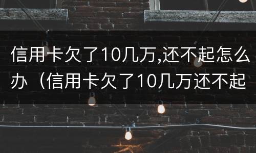 信用卡欠了10几万,还不起怎么办（信用卡欠了10几万还不起怎么办）
