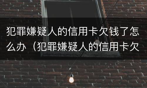 犯罪嫌疑人的信用卡欠钱了怎么办（犯罪嫌疑人的信用卡欠钱了怎么办理）
