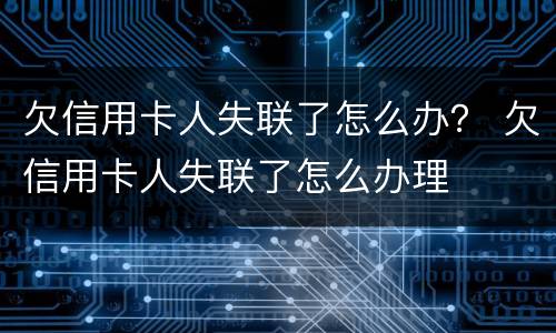 欠信用卡人失联了怎么办？ 欠信用卡人失联了怎么办理
