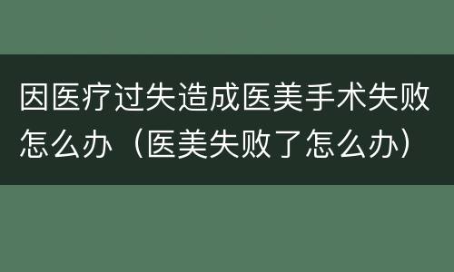 因医疗过失造成医美手术失败怎么办（医美失败了怎么办）