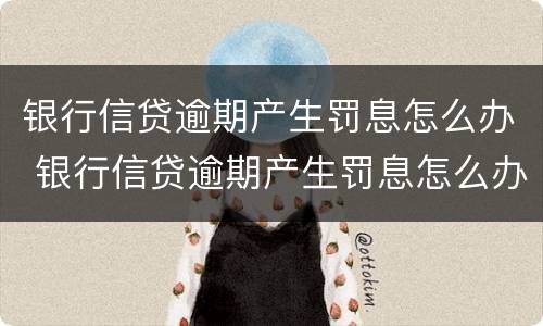 银行信贷逾期产生罚息怎么办 银行信贷逾期产生罚息怎么办呢