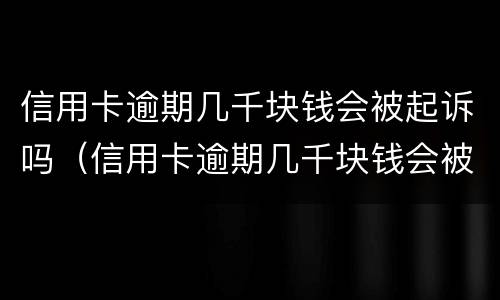 信用卡逾期几千块钱会被起诉吗（信用卡逾期几千块钱会被起诉吗）