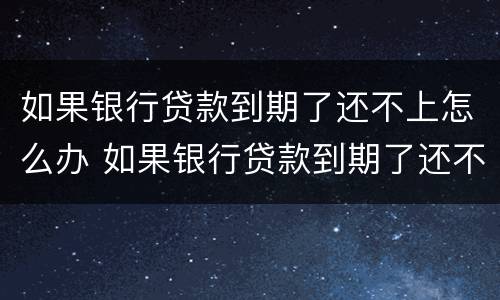 如果银行贷款到期了还不上怎么办 如果银行贷款到期了还不上怎么办呢