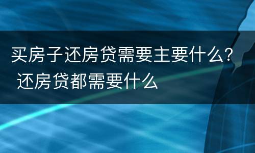 买房子还房贷需要主要什么？ 还房贷都需要什么