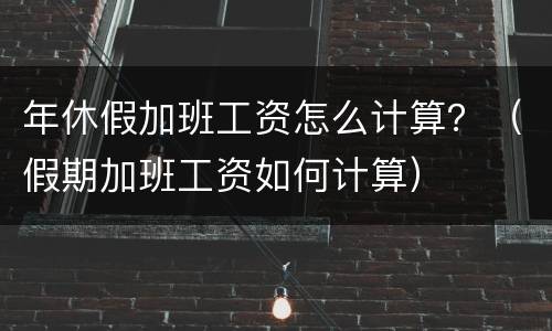 年休假加班工资怎么计算？（假期加班工资如何计算）