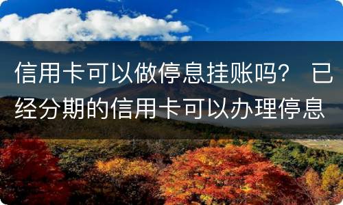 信用卡可以做停息挂账吗？ 已经分期的信用卡可以办理停息挂账吗?