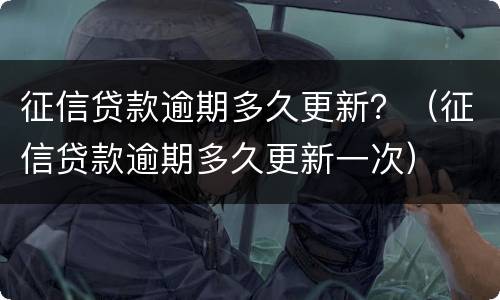 征信贷款逾期多久更新？（征信贷款逾期多久更新一次）