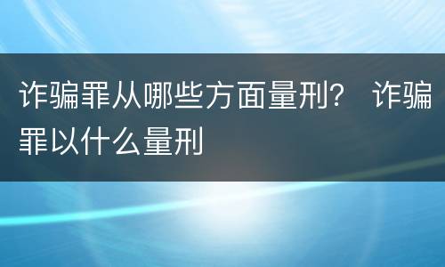 诈骗罪从哪些方面量刑？ 诈骗罪以什么量刑