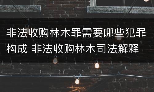 非法收购林木罪需要哪些犯罪构成 非法收购林木司法解释