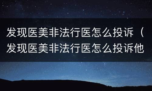 发现医美非法行医怎么投诉（发现医美非法行医怎么投诉他）